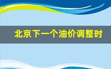 北京下一个油价调整时间-北京下一个油价调整时间是几点