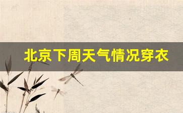 北京下周天气如何?_北京下周天气情况穿衣