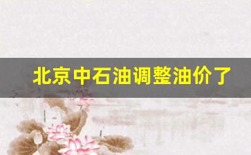 北京中石油调整油价了吗-北京中石化油价今日价格92