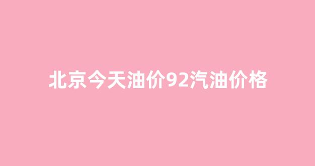 北京今天的汽油价格92号_北京今天油价92汽油价格