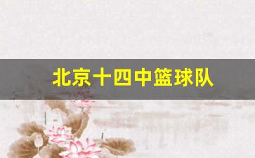 北京十四中篮球队-北京十四中高中部校长