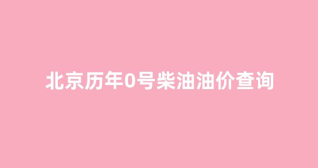 北京市0号柴油价格_北京历年0号柴油油价查询