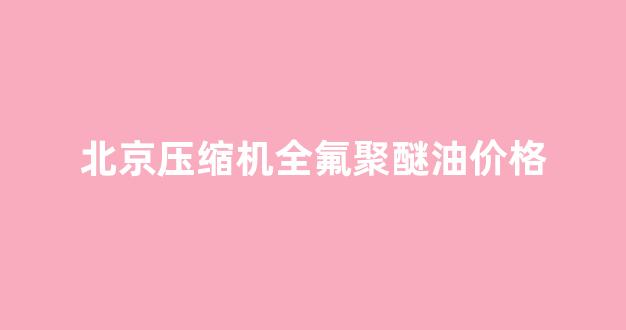 北京压缩机全氟聚醚油价格_全氟聚醚油的成分