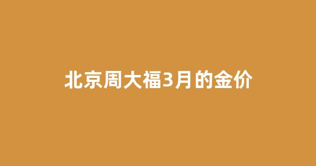 北京周大福3月的金价_周大福3月3日金价内地