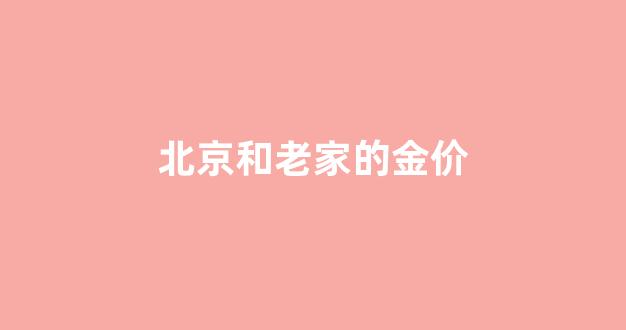 北京和老家的金价_北京金价比外地贵吗