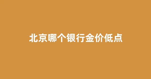 北京市哪家金店信誉好_北京哪个银行金价低点