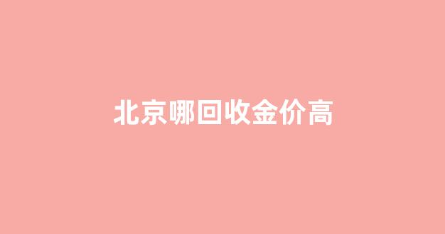 北京哪回收黄金_北京哪回收金价高