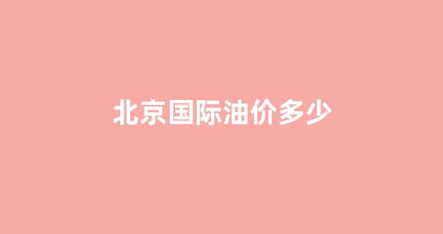 北京国际油价多少钱一吨_北京国际油价多少