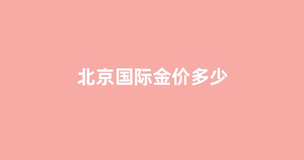 北京国际金价多少_国际金价交易北京时间几点到几点