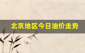 北京地区今日油价走势-北京地区今日油价走势分析