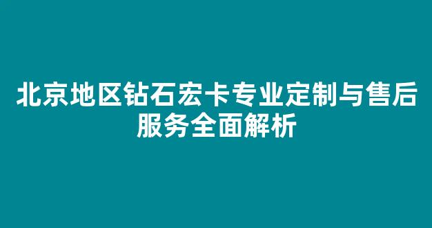 北京地区钻石宏卡专业定制与售后服务全面解析