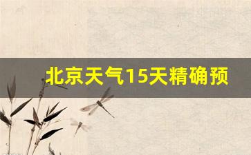 北京天气15天精确预报最新_北京天气15天精确预报