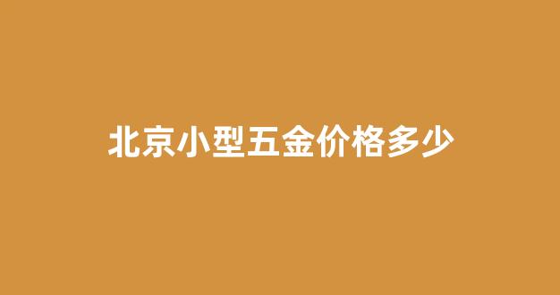 北京小型五金价格多少钱一套_北京小型五金价格多少
