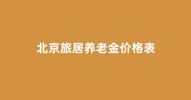 北京旅居养老金价格表_北京 养老 政策