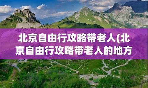 北京旅游攻略带老人自由行路线_北京旅游攻略带老人自由行路线