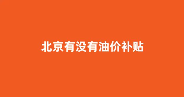 北京油价2021首次调价_北京有没有油价补贴