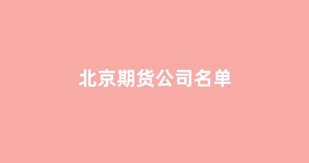 北京期货公司名单(北京期货公司列表)_https://www.xzdzcjn.com_创业板_第1张