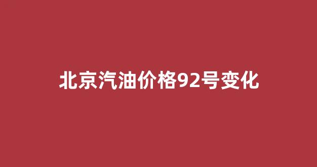 北京汽油价格92号最新_北京汽油价格92号变化