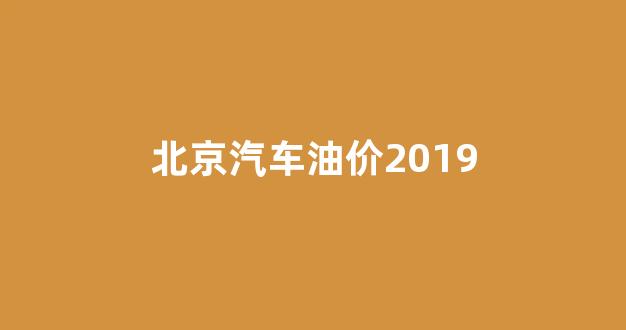 北京汽车油价2019_北京汽车油价最新价格