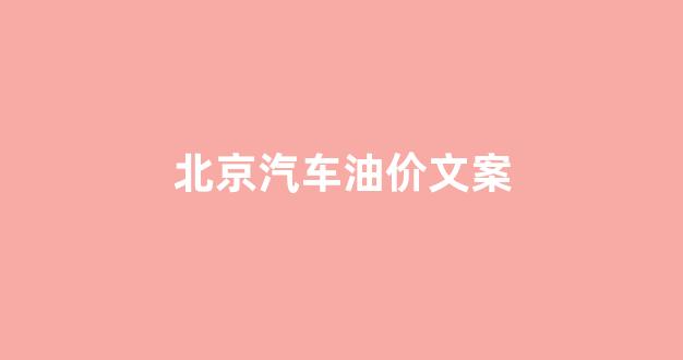 北京 汽油 价格_北京汽车油价文案