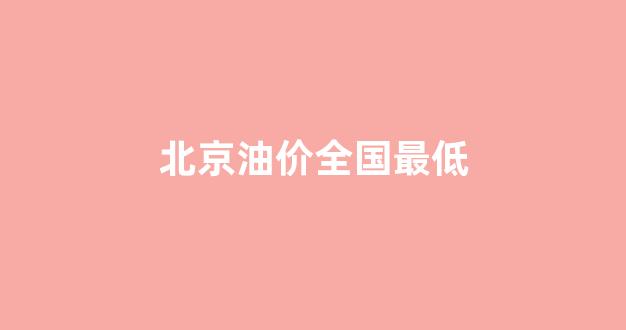 北京油价全国最低_北京油价最高