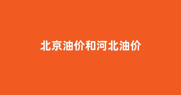 北京油价和河北油价_北京油价和河北油价差多少钱