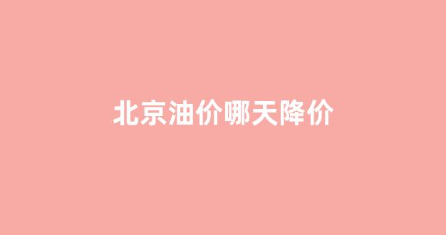 北京油价哪天降价最多_北京油价哪天降价