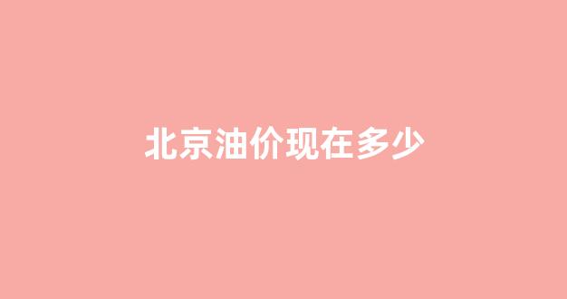 北京油价多少钱一顿_北京油价现在多少