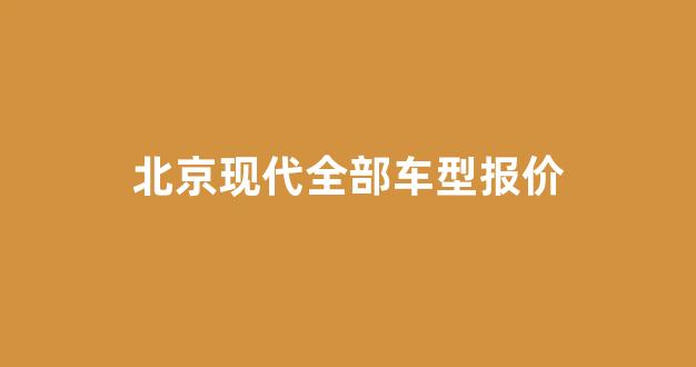 北京现代全部车型报价(北京现代全部车型图片)_https://www.jumanxin.com_深交所_第1张