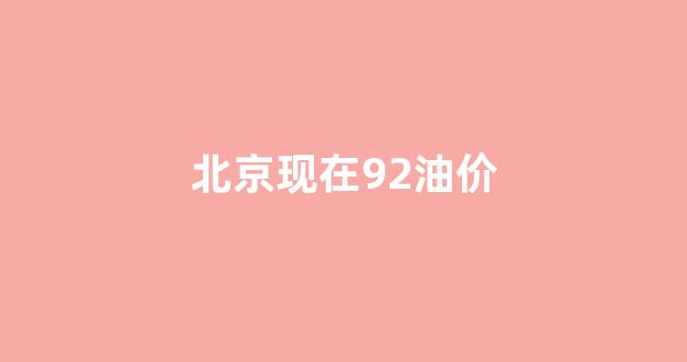 北京现在92油价_北京92油价调整最新消息