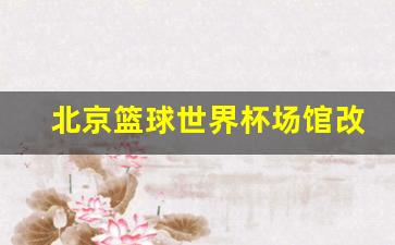 北京篮球球馆-北京篮球世界杯场馆改造