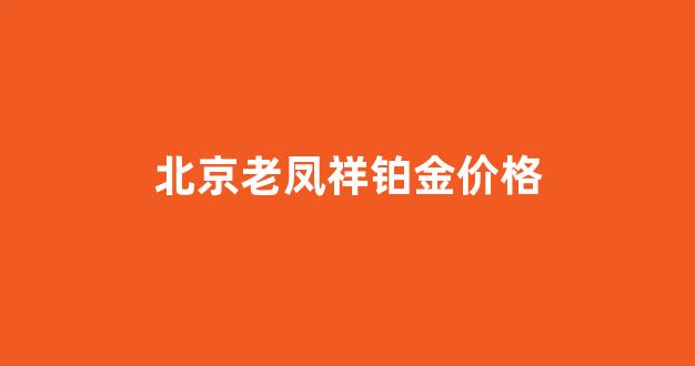 老凤祥铂金今天价格_北京老凤祥铂金价格