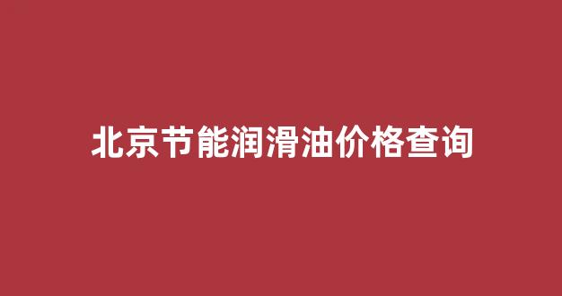 北京节能润滑油价格查询_节孚润滑油