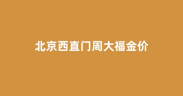北京西直门周大福金价_北京周大福门店电话查询