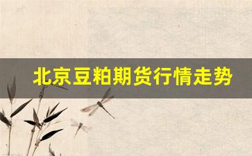 北京豆粕期货行情走势最新(北京豆粕期货行情走势最新分析)_https://www.jumanxin.com_上交所_第1张