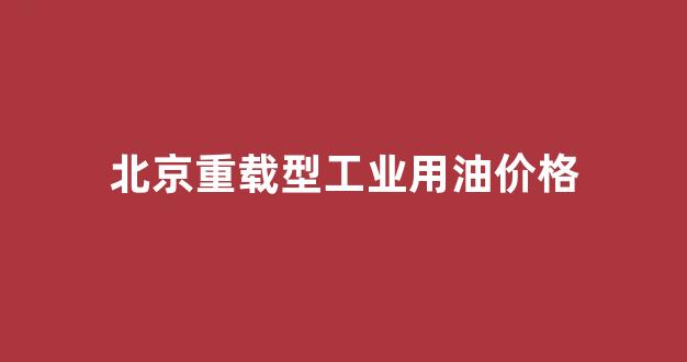 北京重载型工业用油价格_北京重型燃机