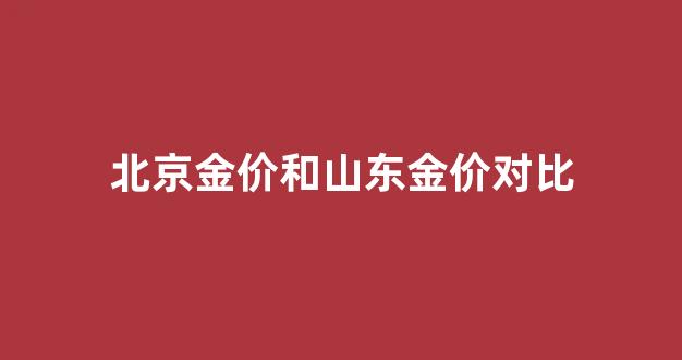 北京金价格和上海黄金价格一样吗_北京金价和山东金价对比