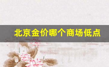 北京金价哪个商场低点_北京哪个商场金饰多