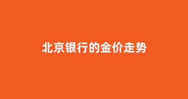 北京银行的金价走势如何_北京银行的金价走势