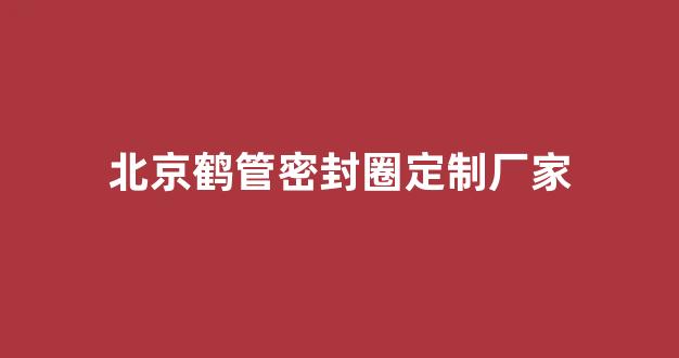 北京鹤管密封圈定制厂家(北京鹤管密封圈定制厂家联系电话)(1)