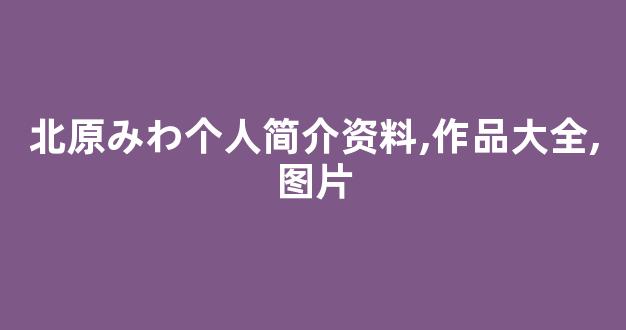 北原みわ个人简介资料,作品大全,图片
