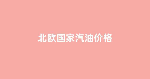 北欧国家汽油价格_欧洲汽油价格多少钱一升