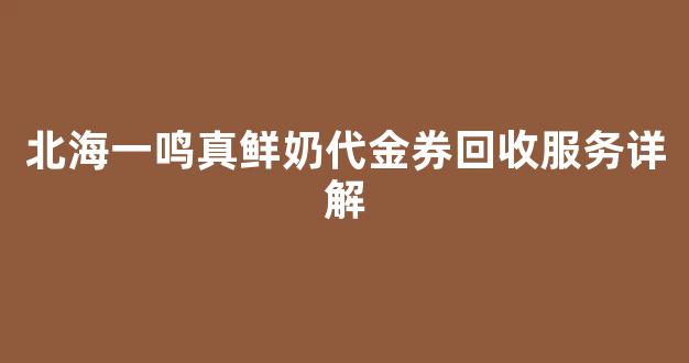北海一鸣真鲜奶代金券回收服务详解