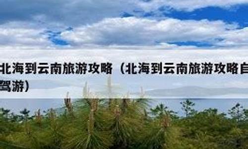 北海到云南旅游最佳路线推荐,北海到云南多少公里开车