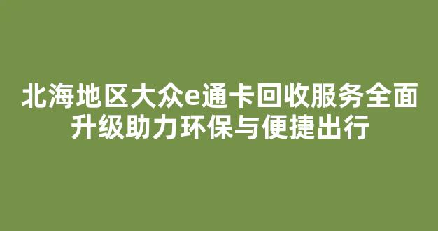 北海地区大众e通卡回收服务全面升级助力环保与便捷出行