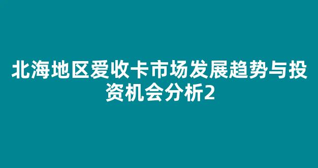 北海地区爱收卡市场发展趋势与投资机会分析