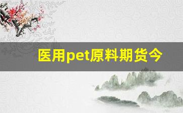 医用pet原料期货今日行情_https://www.nalian8.com_科创板_第1张