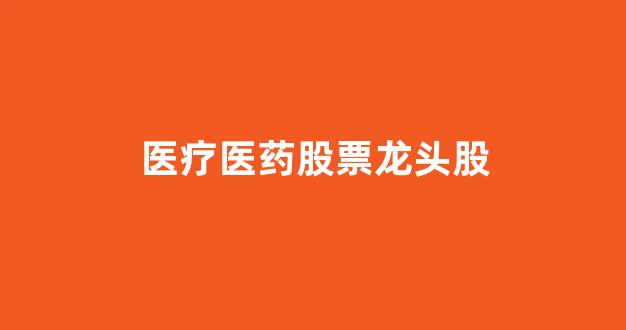 医疗医药股票龙头股(医疗医药股票龙头股安)_https://www.hhem8.com_科创板_第1张