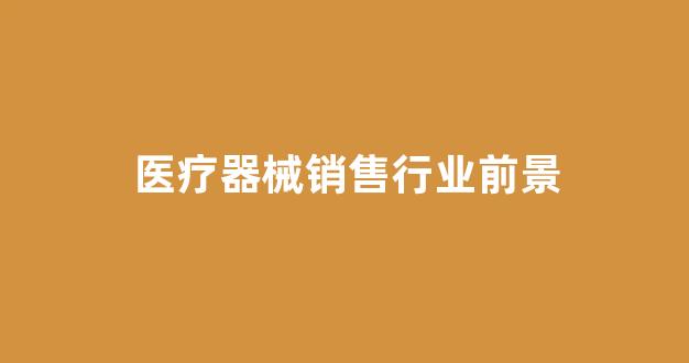 医疗器械销售行业前景(医疗器械销售行业前景分析)_https://www.syklpowerbike.com_北交所_第1张
