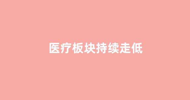 医疗板块持续走低(医疗板块会持续下跌吗)_https://www.shshucaipeisong.com_创业板_第1张